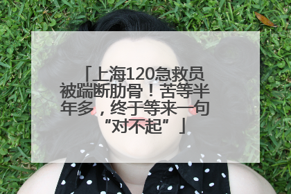 上海120急救员被踹断肋骨！苦等半年多，终于等来一句“对不起”