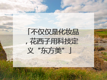 不仅仅是化妆品，花西子用科技定义“东方美”