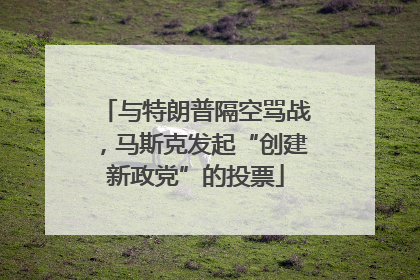 与特朗普隔空骂战，马斯克发起“创建新政党”的投票