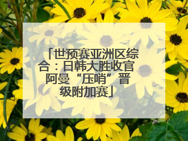 世预赛亚洲区综合：日韩大胜收官 阿曼“压哨”晋级附加赛