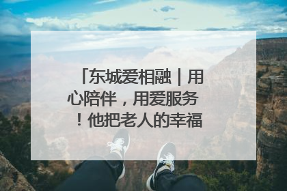 东城爱相融｜用心陪伴，用爱服务！他把老人的幸福感当“大事儿”