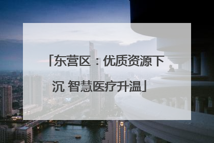 东营区：优质资源下沉 智慧医疗升温