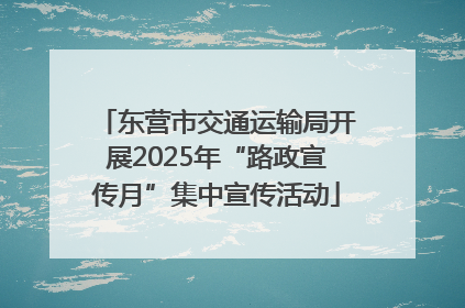 东营市交通运输局开展2025年“路政宣传月”集中宣传活动