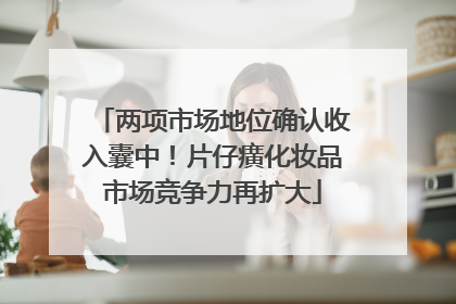 两项市场地位确认收入囊中！片仔癀化妆品市场竞争力再扩大