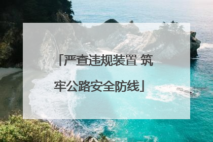 严查违规装置 筑牢公路安全防线