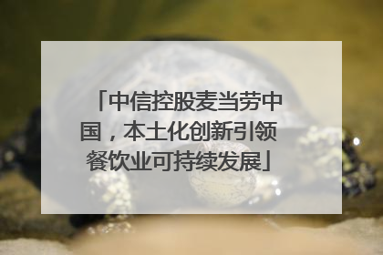 中信控股麦当劳中国，本土化创新引领餐饮业可持续发展