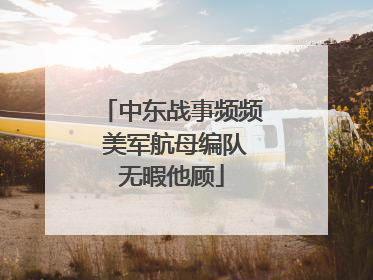 中东战事频频 美军航母编队无暇他顾