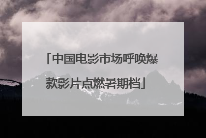 中国电影市场呼唤爆款影片点燃暑期档