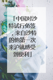 中国对沙特试行免签，来自沙特的他第一次来沪就感受到便利