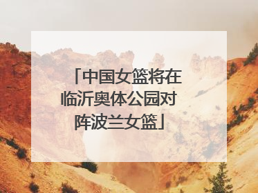 中国女篮将在临沂奥体公园对阵波兰女篮