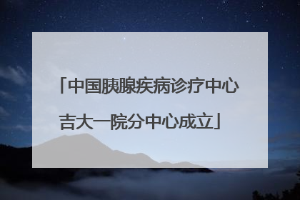 中国胰腺疾病诊疗中心吉大一院分中心成立