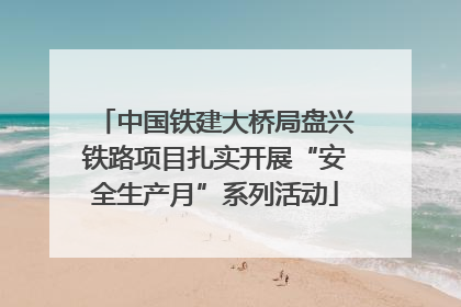 中国铁建大桥局盘兴铁路项目扎实开展“安全生产月”系列活动