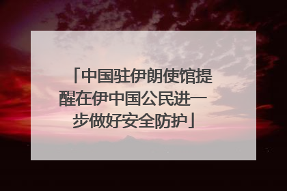 中国驻伊朗使馆提醒在伊中国公民进一步做好安全防护