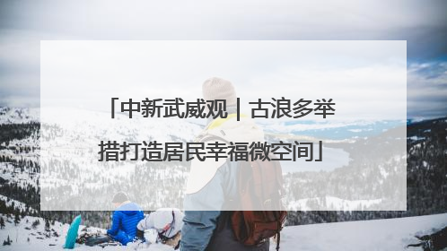 中新武威观｜古浪多举措打造居民幸福微空间