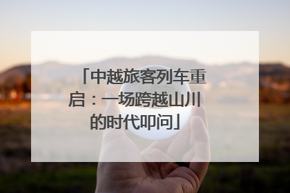 中越旅客列车重启：一场跨越山川的时代叩问
