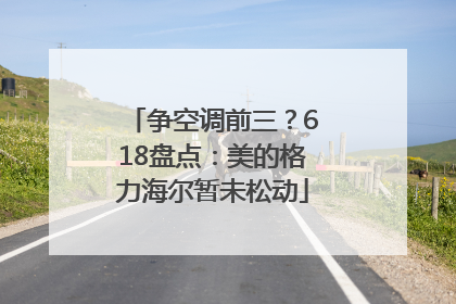 争空调前三？618盘点：美的格力海尔暂未松动