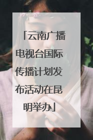 云南广播电视台国际传播计划发布活动在昆明举办