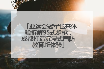 亚运会冠军也来体验拆解95式步枪，成都打造沉浸式国防教育新体验