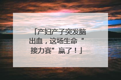 产妇产子突发脑出血，这场生命“接力赛”赢了！