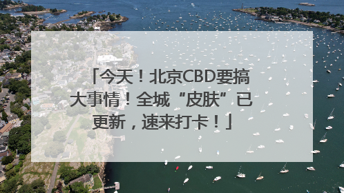 今天！北京CBD要搞大事情！全城“皮肤”已更新，速来打卡！