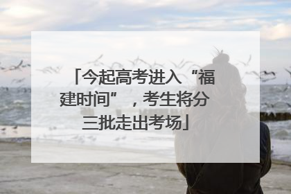 今起高考进入“福建时间”，考生将分三批走出考场