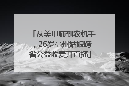从美甲师到农机手，26岁亳州姑娘跨省公益收麦开直播