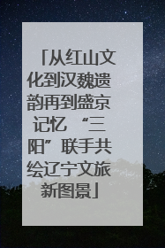 从红山文化到汉魏遗韵再到盛京记忆 “三阳”联手共绘辽宁文旅新图景