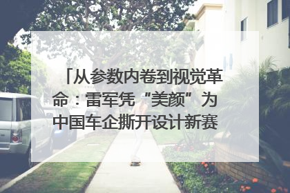 从参数内卷到视觉革命：雷军凭“美颜”为中国车企撕开设计新赛道｜封面车评