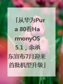 从华为Pura 80看HarmonyOS 5.1，余承东宣布7月迎来首批机型升级