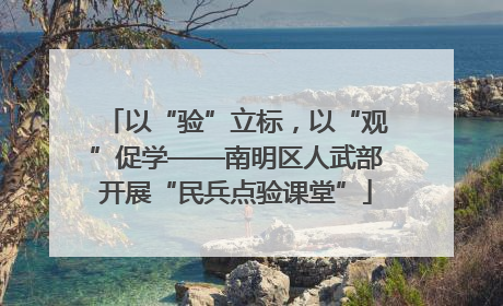 以“验”立标，以“观”促学——南明区人武部开展“民兵点验课堂”