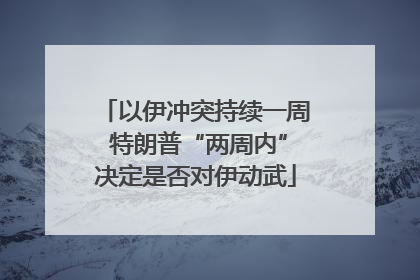 以伊冲突持续一周 特朗普“两周内”决定是否对伊动武