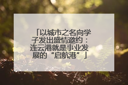 以城市之名向学子发出盛情邀约：连云港就是事业发展的“启航港”