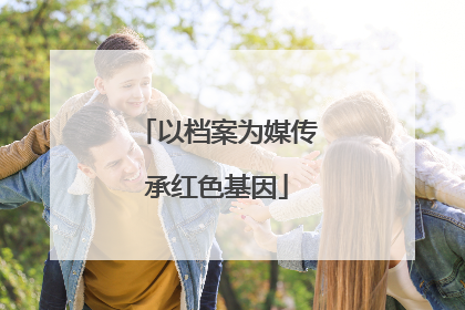 以档案为媒传承红色基因