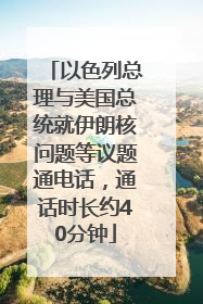 以色列总理与美国总统就伊朗核问题等议题通电话，通话时长约40分钟