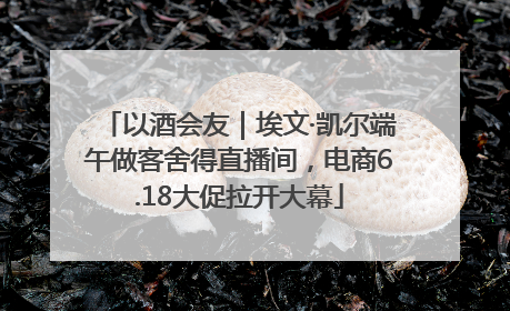 以酒会友｜埃文·凯尔端午做客舍得直播间，电商6.18大促拉开大幕