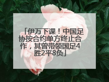 伊万下课！中国足协按合约单方终止合作，其曾带领国足4胜2平8负