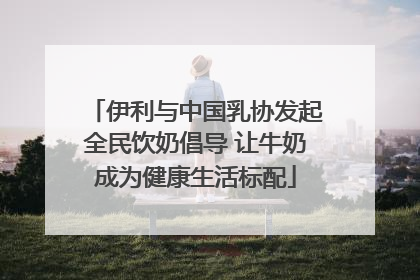 伊利与中国乳协发起全民饮奶倡导 让牛奶成为健康生活标配