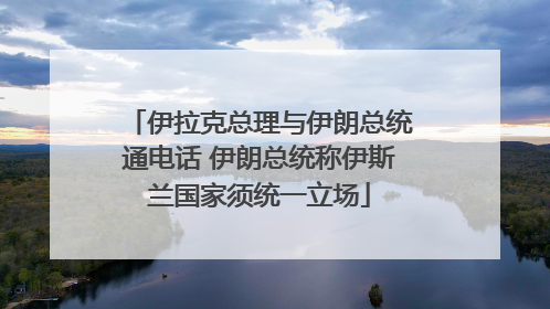 伊拉克总理与伊朗总统通电话 伊朗总统称伊斯兰国家须统一立场