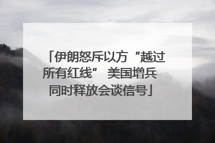伊朗怒斥以方“越过所有红线” 美国增兵同时释放会谈信号