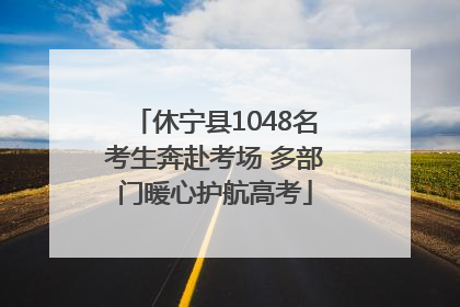 休宁县1048名考生奔赴考场 多部门暖心护航高考