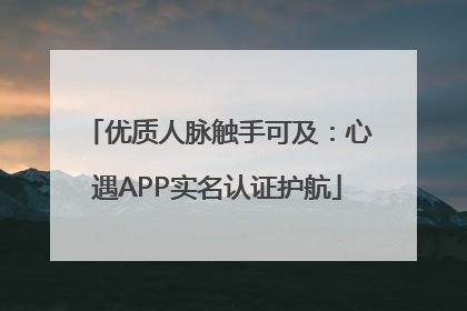 优质人脉触手可及：心遇APP实名认证护航