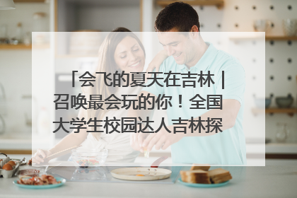 会飞的夏天在吉林｜召唤最会玩的你！全国大学生校园达人吉林探线活动招募中