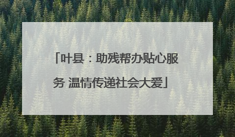 叶县：助残帮办贴心服务 温情传递社会大爱