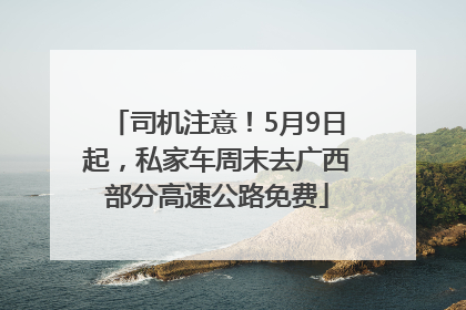 司机注意！5月9日起，私家车周末去广西部分高速公路免费