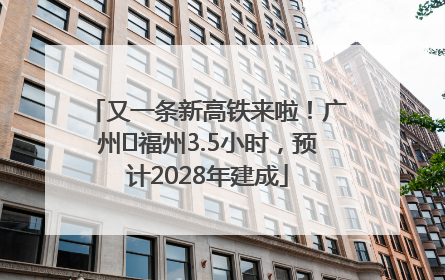 又一条新高铁来啦！广州⇌福州3.5小时，预计2028年建成