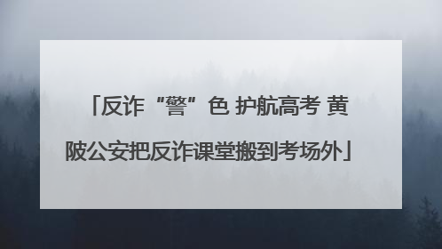 反诈“警”色 护航高考 黄陂公安把反诈课堂搬到考场外