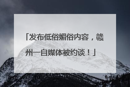 发布低俗媚俗内容，赣州一自媒体被约谈！