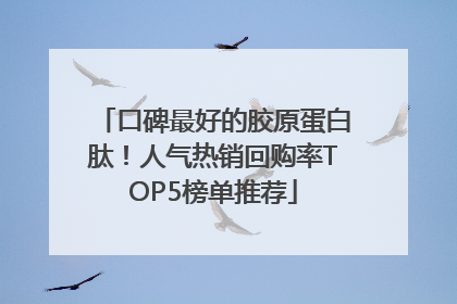 口碑最好的胶原蛋白肽！人气热销回购率TOP5榜单推荐