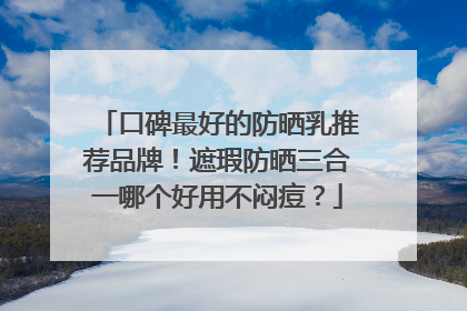 口碑最好的防晒乳推荐品牌！遮瑕防晒三合一哪个好用不闷痘？