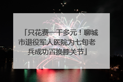 只花费一千多元！聊城市退役军人医院为七旬老兵成功置换膝关节